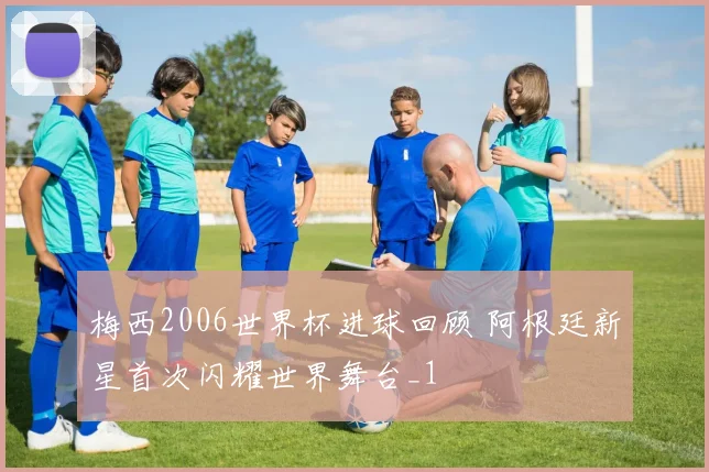 梅西2006世界杯进球回顾 阿根廷新星首次闪耀世界舞台_1