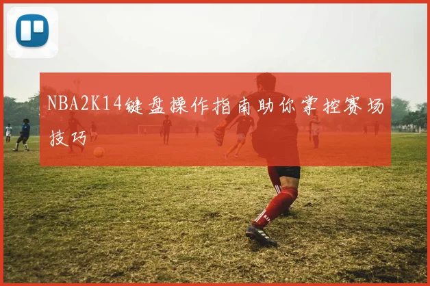 NBA2K14键盘操作指南助你掌控赛场技巧
