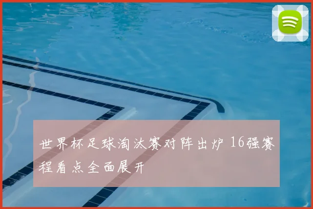 世界杯足球淘汰赛对阵出炉 16强赛程看点全面展开