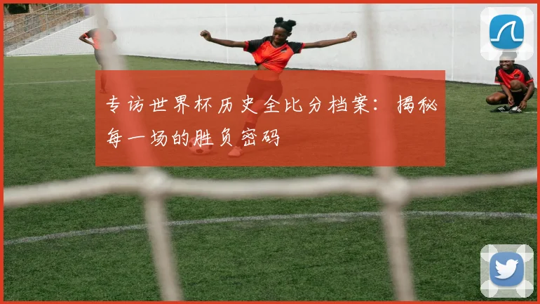 专访世界杯历史全比分档案：揭秘每一场的胜负密码