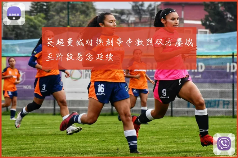 英超曼城对热刺争夺激烈双方鏖战至阶段悬念延续