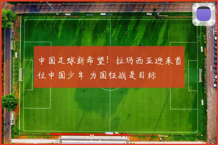 中国足球新希望!拉玛西亚迎来首位中国少年 为国征战是目标