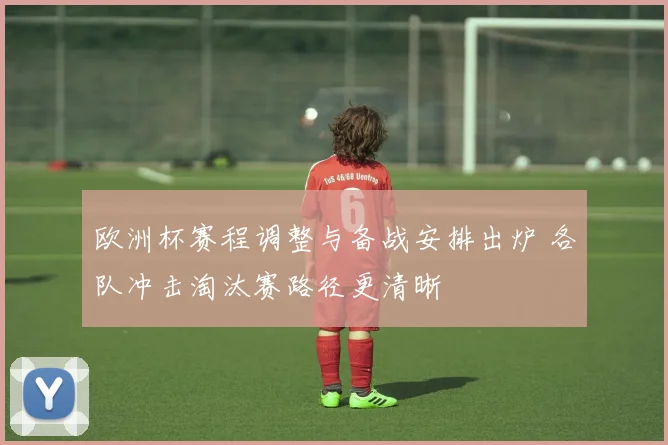 欧洲杯赛程调整与备战安排出炉 各队冲击淘汰赛路径更清晰