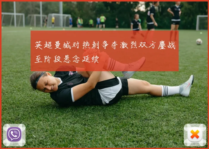 英超曼城对热刺争夺激烈双方鏖战至阶段悬念延续