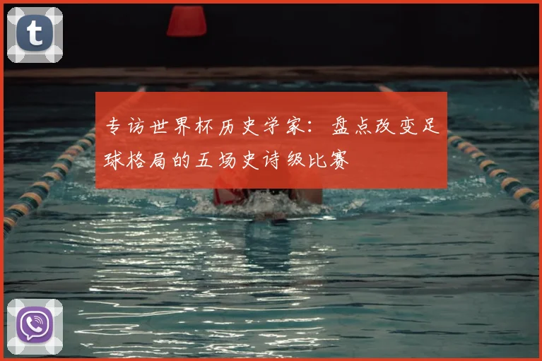专访世界杯历史学家：盘点改变足球格局的五场史诗级比赛