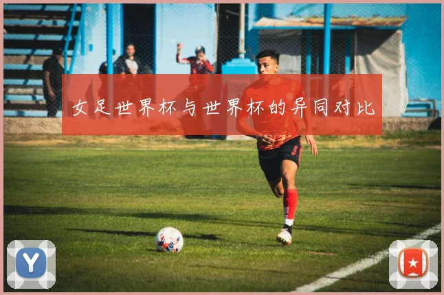 女足世界杯与世界杯的异同对比