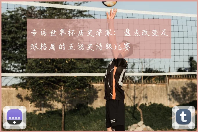 专访世界杯历史学家:盘点改变足球格局的五场史诗级比赛