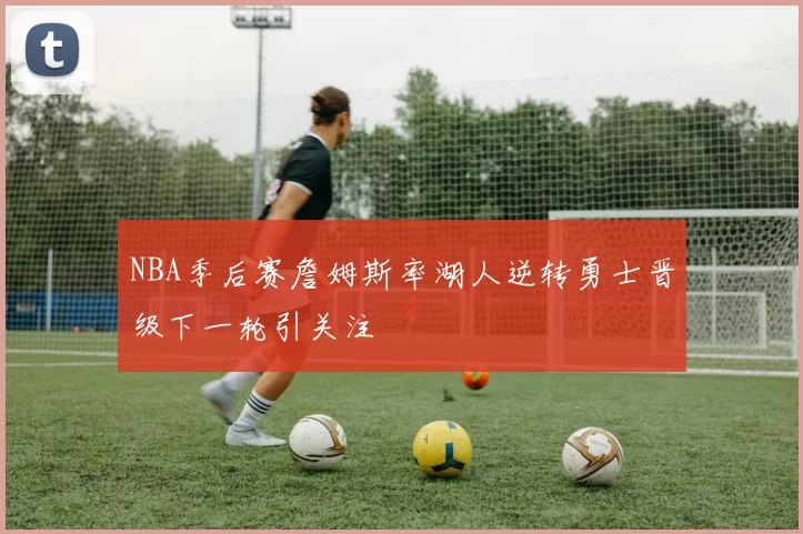 NBA季后赛詹姆斯率湖人逆转勇士晋级下一轮引关注