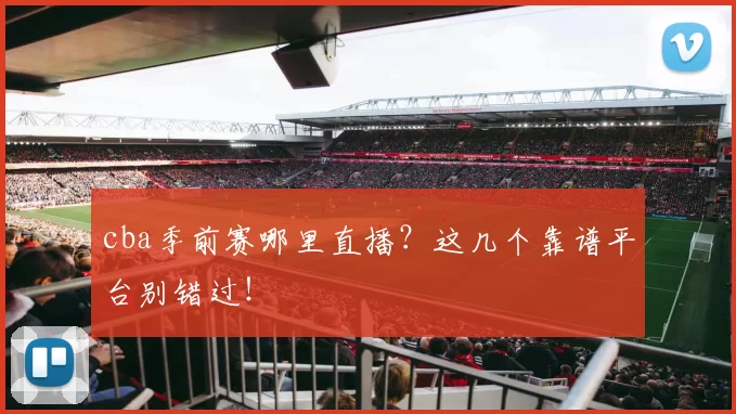 cba季前赛哪里直播？这几个靠谱平台别错过！