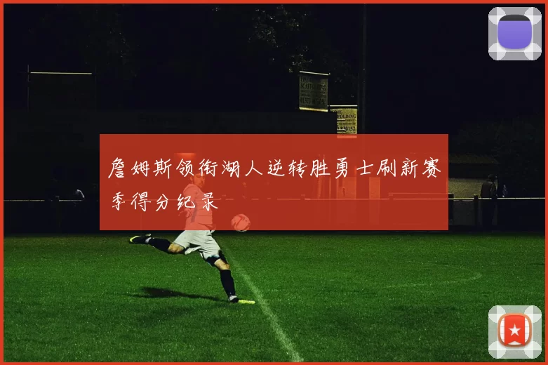 詹姆斯领衔湖人逆转胜勇士刷新赛季得分纪录