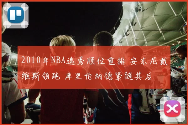 2010年NBA选秀顺位重排 安东尼戴维斯领跑 库里伦纳德紧随其后