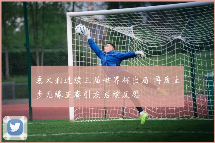 意大利连续三届世界杯出局 再度止步无缘正赛引发后续反思