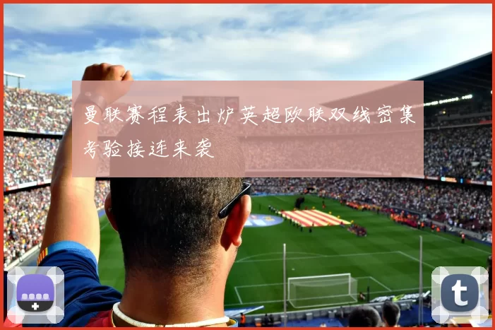 曼联赛程表出炉英超欧联双线密集考验接连来袭