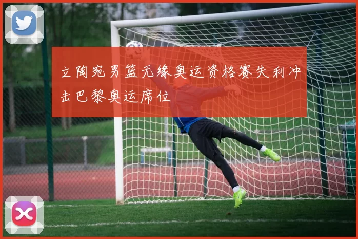 立陶宛男篮无缘奥运资格赛失利冲击巴黎奥运席位