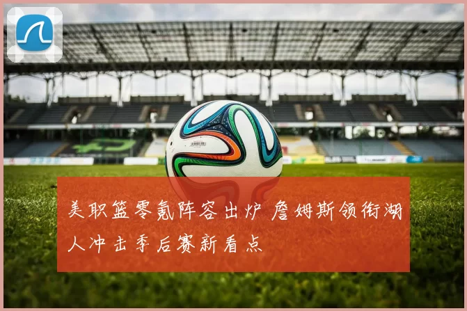 美职篮零氪阵容出炉 詹姆斯领衔湖人冲击季后赛新看点