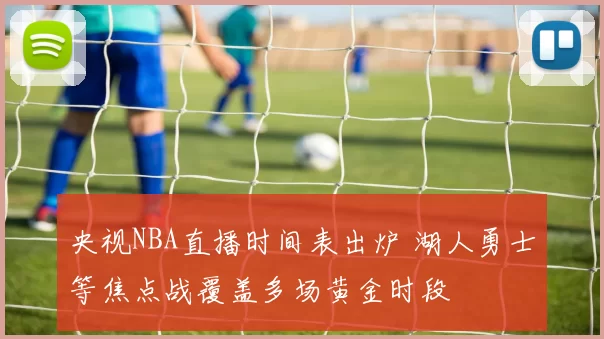 央视NBA直播时间表出炉 湖人勇士等焦点战覆盖多场黄金时段