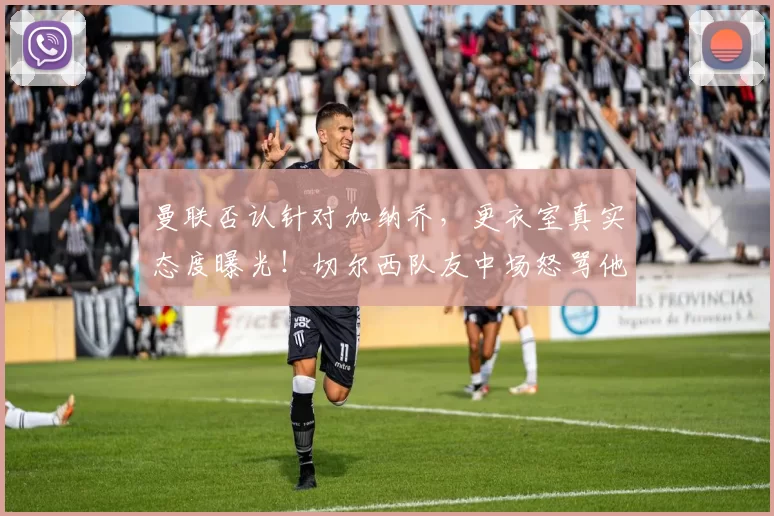 曼联否认针对加纳乔，更衣室真实态度曝光！切尔西队友中场怒骂他