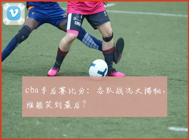 cba季后赛比分:各队战况大揭秘,谁能笑到最后?