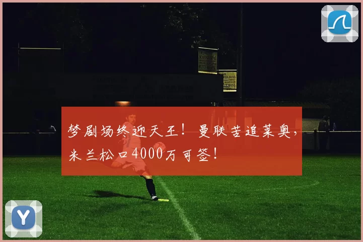 梦剧场终迎天王！曼联苦追莱奥，米兰松口4000万可签！