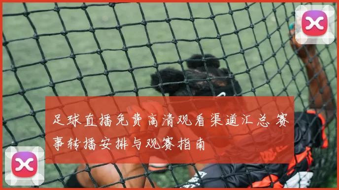 足球直播免费高清观看渠道汇总 赛事转播安排与观赛指南
