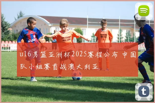 u16男篮亚洲杯2025赛程公布 中国队小组赛首战澳大利亚