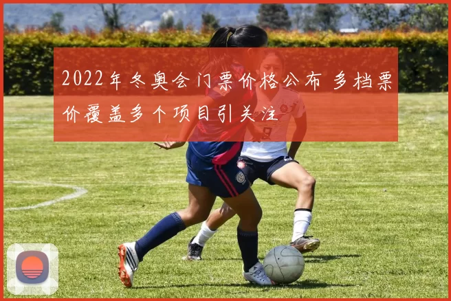 2022年冬奥会门票价格公布 多档票价覆盖多个项目引关注