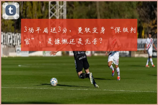 3场平局送3分，曼联变身“保级判官”，是慷慨还是无奈？