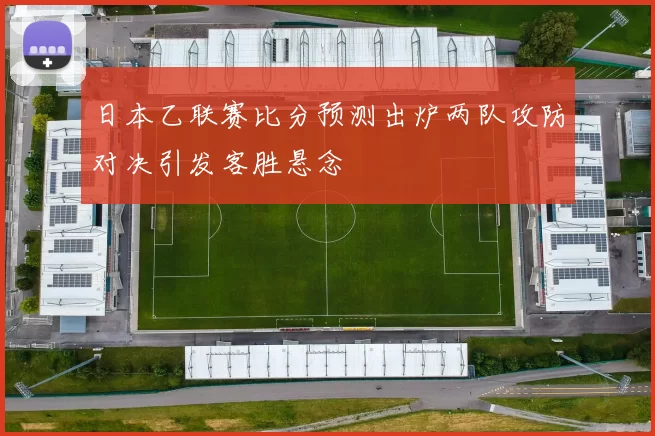 日本乙联赛比分预测出炉两队攻防对决引发客胜悬念