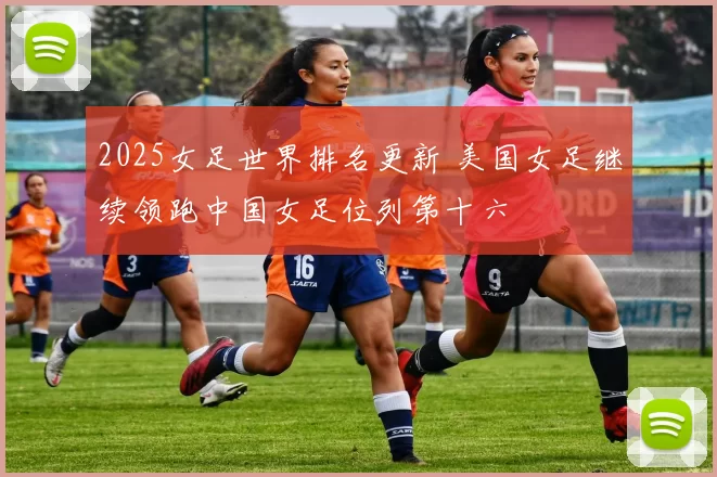 2025女足世界排名更新 美国女足继续领跑中国女足位列第十六