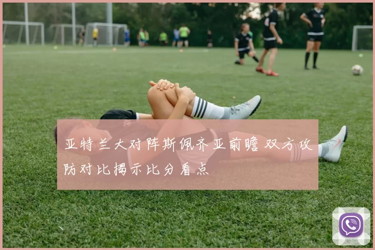 亚特兰大对阵斯佩齐亚前瞻 双方攻防对比揭示比分看点