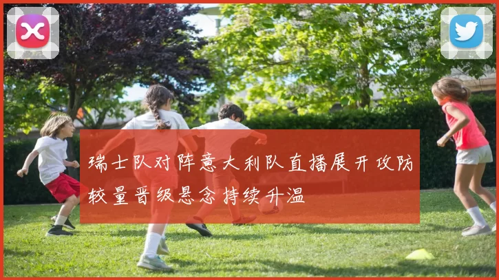 瑞士队对阵意大利队直播展开攻防较量晋级悬念持续升温