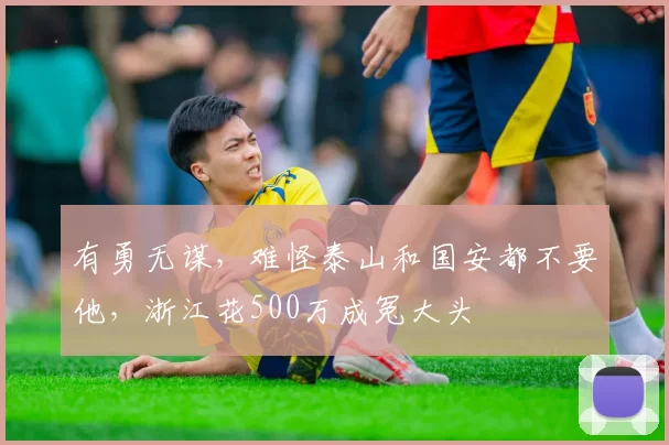 有勇无谋,难怪泰山和国安都不要他,浙江花500万成冤大头