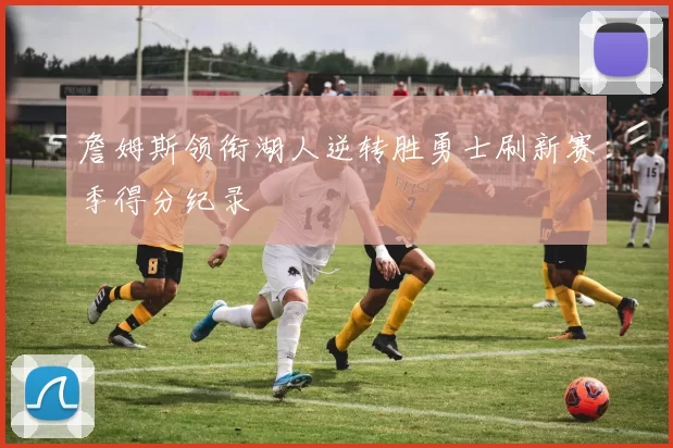 詹姆斯领衔湖人逆转胜勇士刷新赛季得分纪录