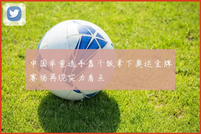 中国举重选手靠干饭拿下奥运金牌赛场再现实力看点