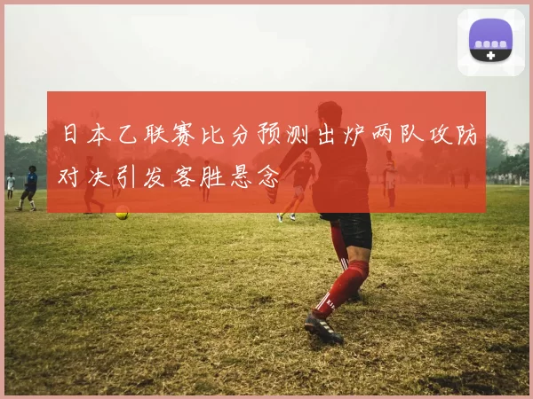 日本乙联赛比分预测出炉两队攻防对决引发客胜悬念