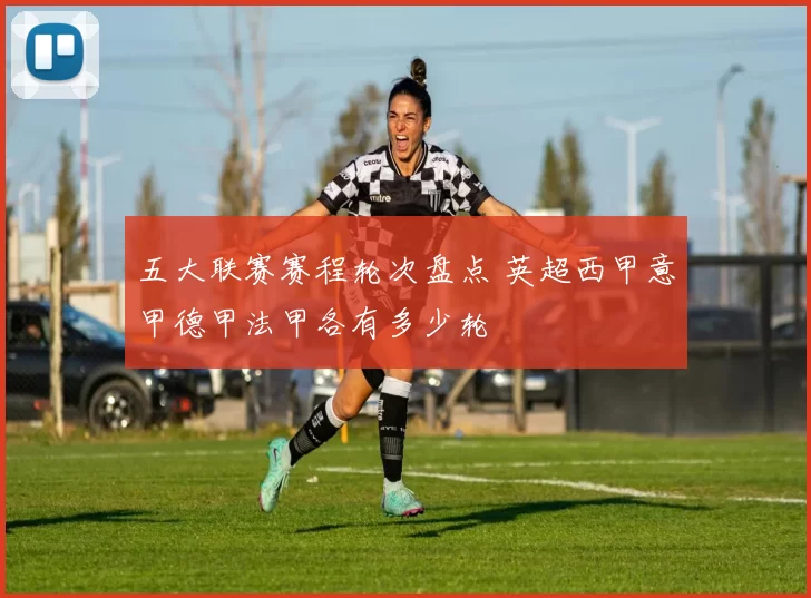 五大联赛赛程轮次盘点 英超西甲意甲德甲法甲各有多少轮