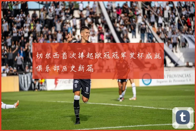 切尔西首次捧起欧冠冠军奖杯成就俱乐部历史新篇