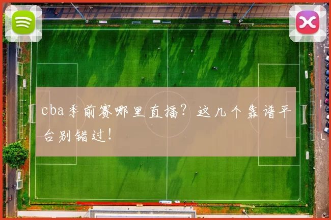 cba季前赛哪里直播？这几个靠谱平台别错过！