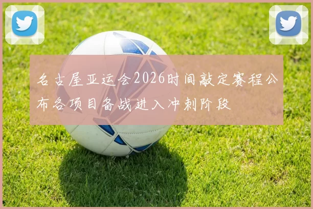 名古屋亚运会2026时间敲定赛程公布各项目备战进入冲刺阶段