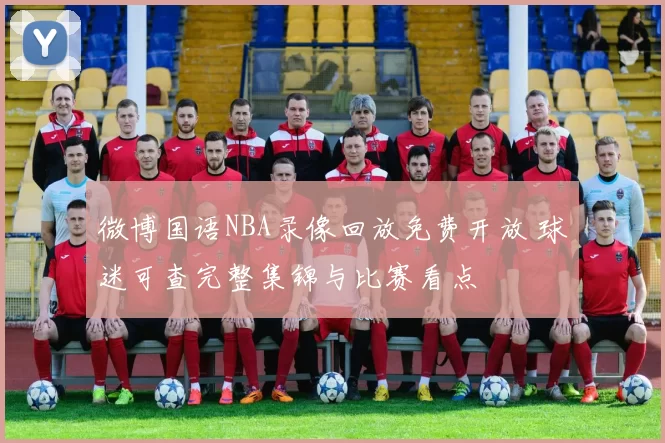 微博国语NBA录像回放免费开放 球迷可查完整集锦与比赛看点