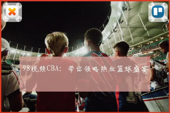 98视频CBA：带你领略热血篮球盛宴