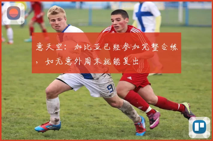 意天空:加比亚已经参加完整合练,如无意外周末就能复出