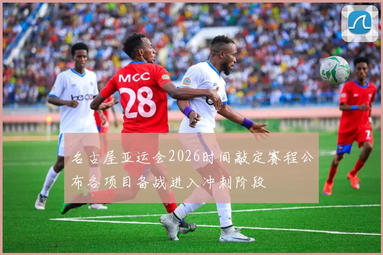 名古屋亚运会2026时间敲定赛程公布各项目备战进入冲刺阶段