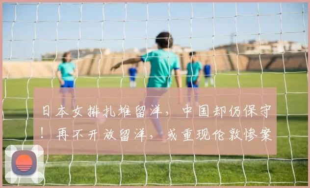 日本女排扎堆留洋，中国却仍保守！再不开放留洋，或重现伦敦惨案