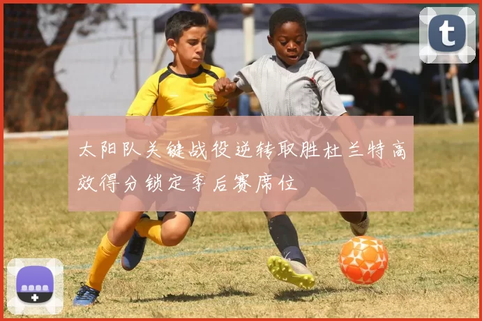 太阳队关键战役逆转取胜杜兰特高效得分锁定季后赛席位