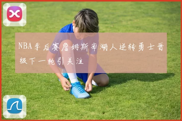 NBA季后赛詹姆斯率湖人逆转勇士晋级下一轮引关注